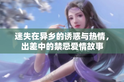 迷失在異鄉的誘惑與熱情，出差中的禁忌愛情故事