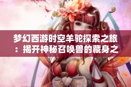 夢幻西游時空羊駝探索之旅：揭開神秘召喚獸的藏身之處