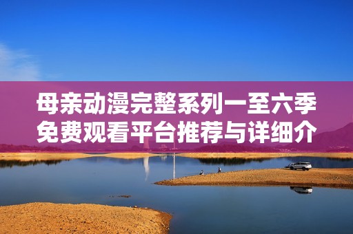 母親動漫完整系列一至六季免費觀看平臺推薦與詳細介紹