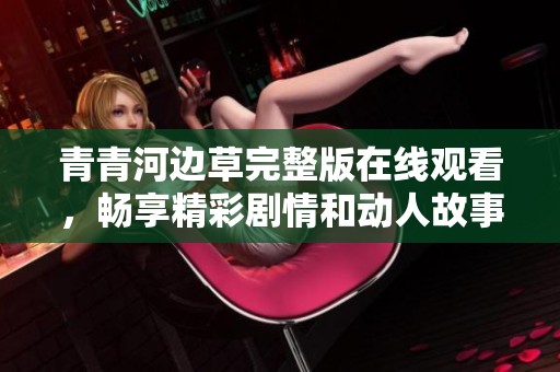 青青河邊草完整版在線觀看，暢享精彩劇情和動人故事