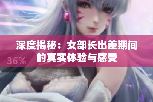 深度揭秘：女部長出差期間的真實(shí)體驗(yàn)與感受