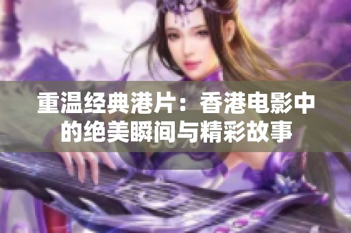 重溫經典港片：香港電影中的絕美瞬間與精彩故事