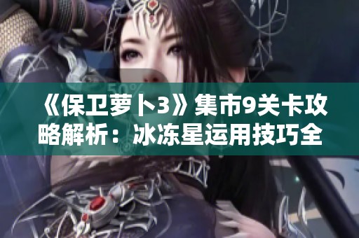 《保衛蘿卜3》集市9關卡攻略解析：冰凍星運用技巧全解讀