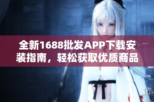 全新1688批發(fā)APP下載安裝指南，輕松獲取優(yōu)質(zhì)商品資源