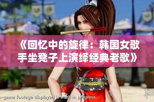 《回憶中的旋律：韓國女歌手坐凳子上演繹經(jīng)典老歌》