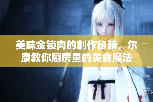 美味金鎖肉的制作秘籍，爾康教你廚房里的美食魔法