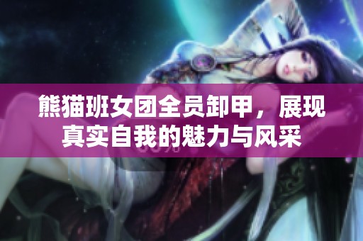 熊貓班女團全員卸甲，展現真實自我的魅力與風采