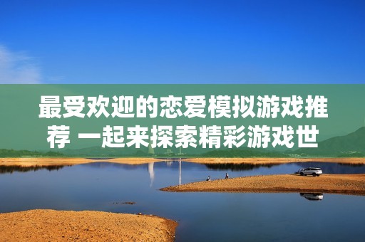 最受歡迎的戀愛模擬游戲推薦 一起來探索精彩游戲世界
