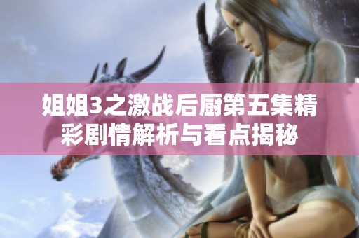 姐姐3之激戰(zhàn)后廚第五集精彩劇情解析與看點(diǎn)揭秘