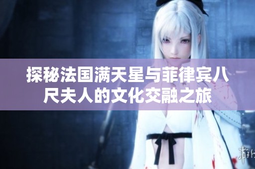 探秘法國滿天星與菲律賓八尺夫人的文化交融之旅