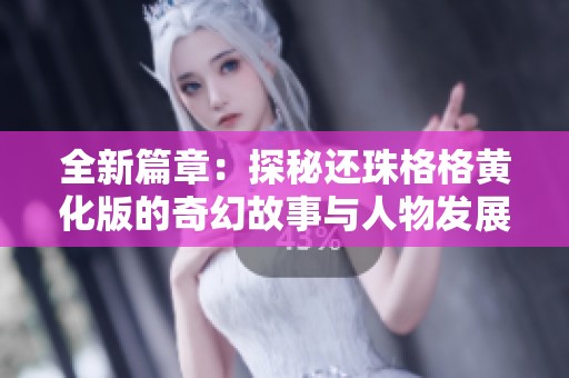 全新篇章：探秘還珠格格黃化版的奇幻故事與人物發(fā)展