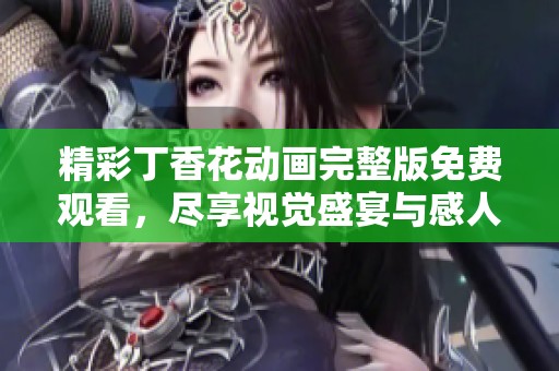精彩丁香花動畫完整版免費觀看，盡享視覺盛宴與感人故事