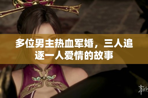 多位男主熱血軍婚，三人追逐一人愛情的故事