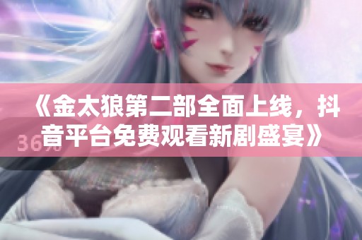 《金太狼第二部全面上線，抖音平臺免費觀看新劇盛宴》