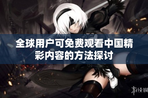 全球用戶可免費觀看中國精彩內容的方法探討