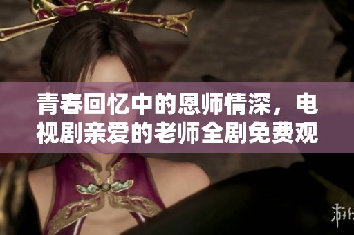 青春回憶中的恩師情深，電視劇親愛的老師全劇免費觀看