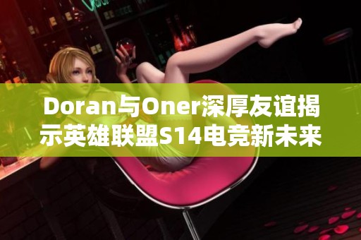 Doran與Oner深厚友誼揭示英雄聯盟S14電競新未來