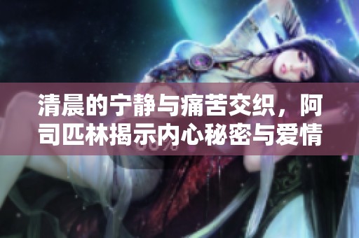 清晨的寧?kù)o與痛苦交織，阿司匹林揭示內(nèi)心秘密與愛(ài)情糾葛