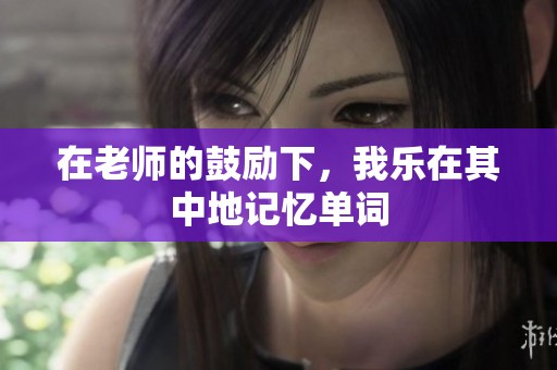 在老師的鼓勵(lì)下，我樂(lè)在其中地記憶單詞