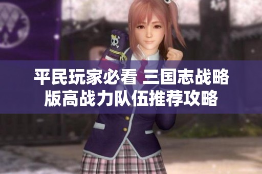 平民玩家必看 三國志戰略版高戰力隊伍推薦攻略