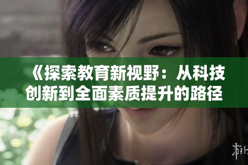 《探索教育新視野：從科技創(chuàng)新到全面素質(zhì)提升的路徑分析》