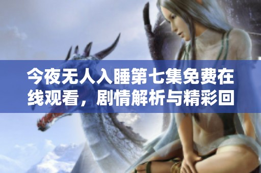 今夜無(wú)人入睡第七集免費(fèi)在線觀看，劇情解析與精彩回顧