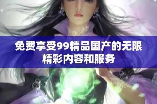 免費享受99精品國產的無限精彩內容和服務