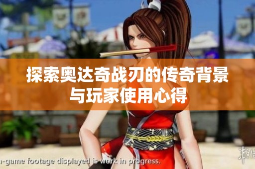 探索奧達(dá)奇戰(zhàn)刃的傳奇背景與玩家使用心得