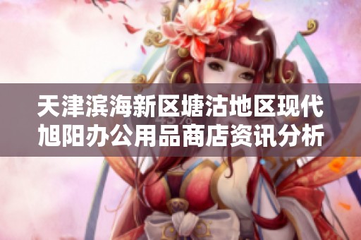 天津濱海新區塘沽地區現代旭陽辦公用品商店資訊分析與查詢