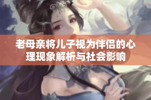 老母親將兒子視為伴侶的心理現象解析與社會影響