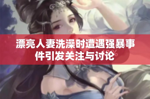 漂亮人妻洗澡時遭遇強(qiáng)暴事件引發(fā)關(guān)注與討論