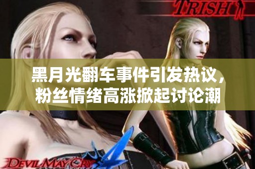 黑月光翻車(chē)事件引發(fā)熱議，粉絲情緒高漲掀起討論潮