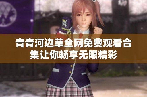 青青河邊草全網免費觀看合集讓你暢享無限精彩