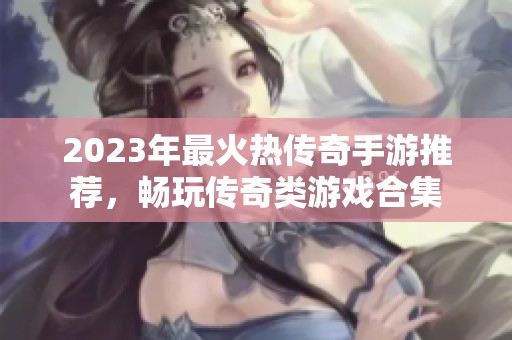 2023年最火熱傳奇手游推薦，暢玩?zhèn)髌骖愑螒蚝霞? title=