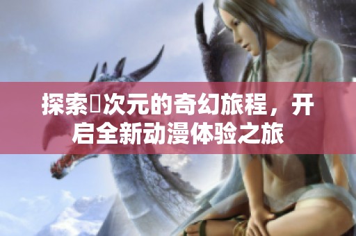 探索囧次元的奇幻旅程，開啟全新動漫體驗之旅