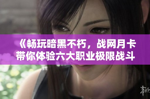 《暢玩暗黑不朽，戰(zhàn)網(wǎng)月卡帶你體驗(yàn)六大職業(yè)極限戰(zhàn)斗樂(lè)趣》