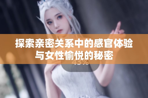 探索親密關系中的感官體驗與女性愉悅的秘密