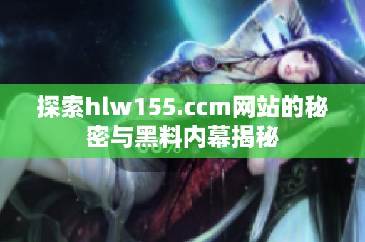 探索hlw155.ccm網站的秘密與黑料內幕揭秘