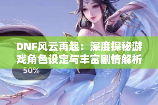 DNF風云再起：深度探秘游戲角色設(shè)定與豐富劇情解析