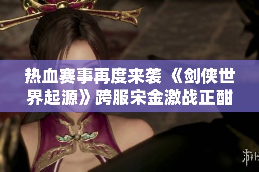 熱血賽事再度來襲 《劍俠世界起源》跨服宋金激戰正酣