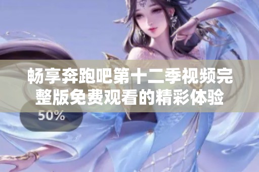暢享奔跑吧第十二季視頻完整版免費觀看的精彩體驗