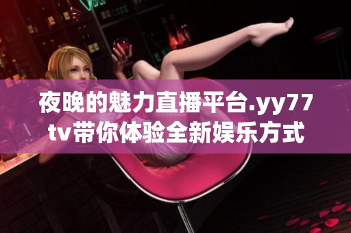 夜晚的魅力直播平臺.yy77tv帶你體驗全新娛樂方式