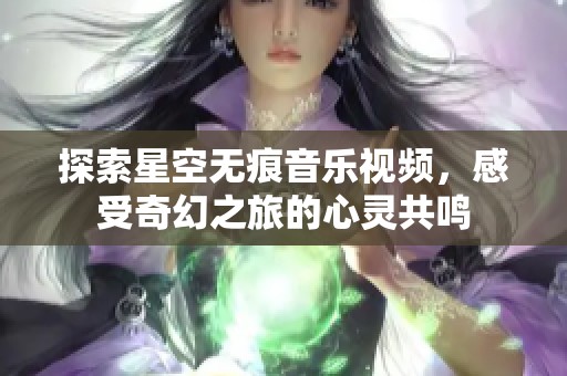 探索星空無痕音樂視頻，感受奇幻之旅的心靈共鳴