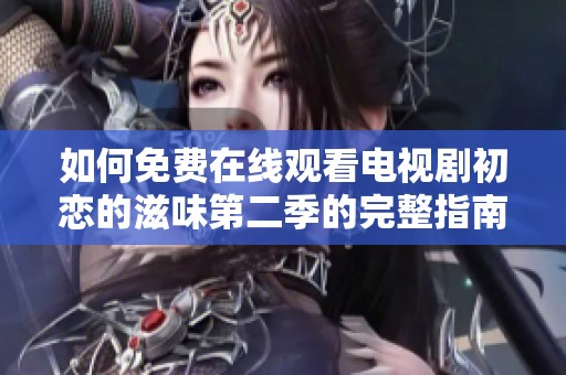 如何免費在線觀看電視劇初戀的滋味第二季的完整指南