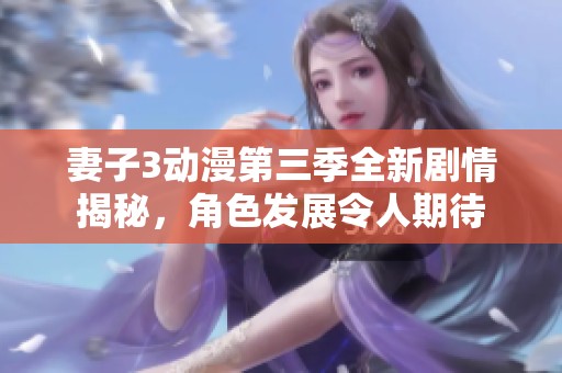 妻子3動漫第三季全新劇情揭秘，角色發(fā)展令人期待