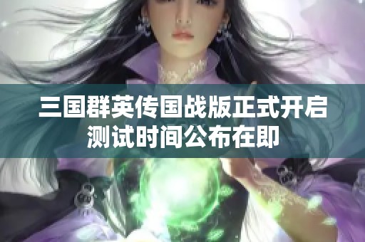 三國群英傳國戰版正式開啟測試時間公布在即
