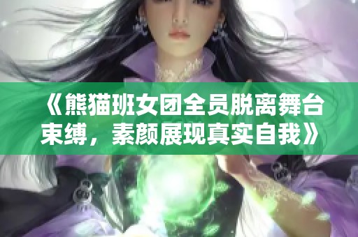 《熊貓班女團全員脫離舞臺束縛，素顏展現真實自我》