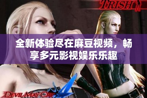 全新體驗盡在麻豆視頻，暢享多元影視娛樂樂趣