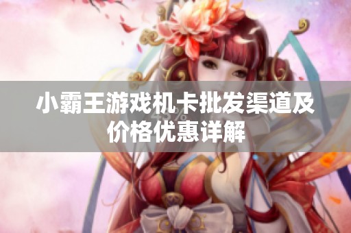 小霸王游戲機卡批發渠道及價格優惠詳解