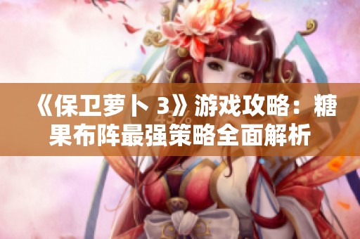 《保衛(wèi)蘿卜 3》游戲攻略：糖果布陣最強策略全面解析